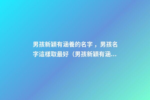 男孩新穎有涵養的名字，男孩名字這樣取最好（男孩新穎有涵養的名字男孩子的名字怎么?。?>
							</a>
						</div>
						<div   id=